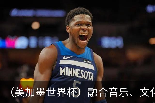 （美加墨世界杯）融合音乐、文化和足球 世界杯开幕式亮点足